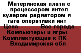 Материнская плата с процессором интел кулером радиатором и 4 гига оперативки инт › Цена ­ 1 000 - Все города Компьютеры и игры » Комплектующие к ПК   . Владимирская обл.